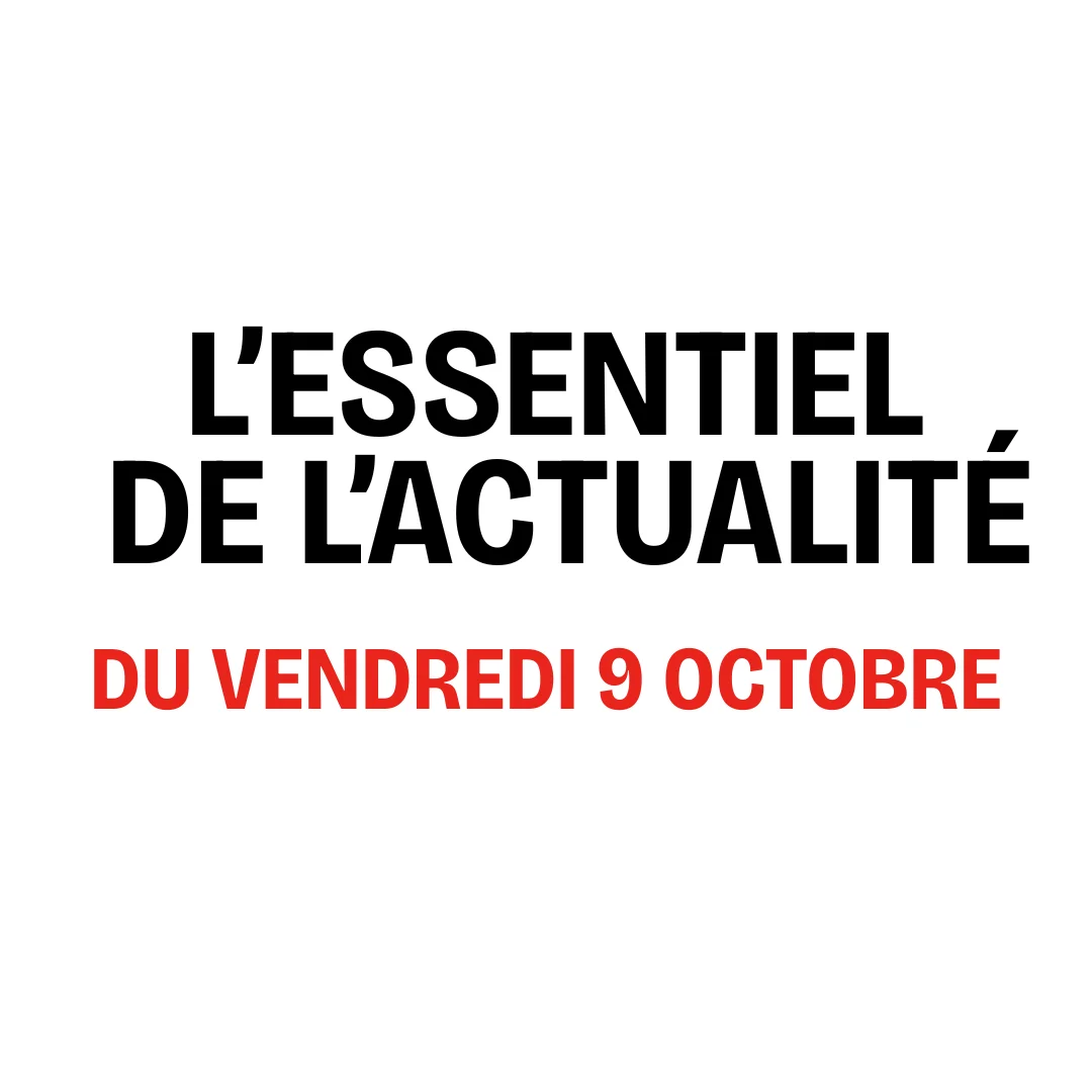 L'essentiel de l'actualité du vendredi 9 octobre